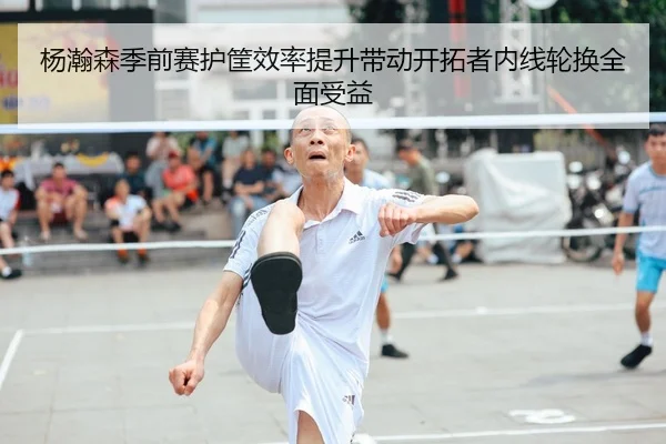 杨瀚森季前赛护筐效率提升带动开拓者内线轮换全面受益